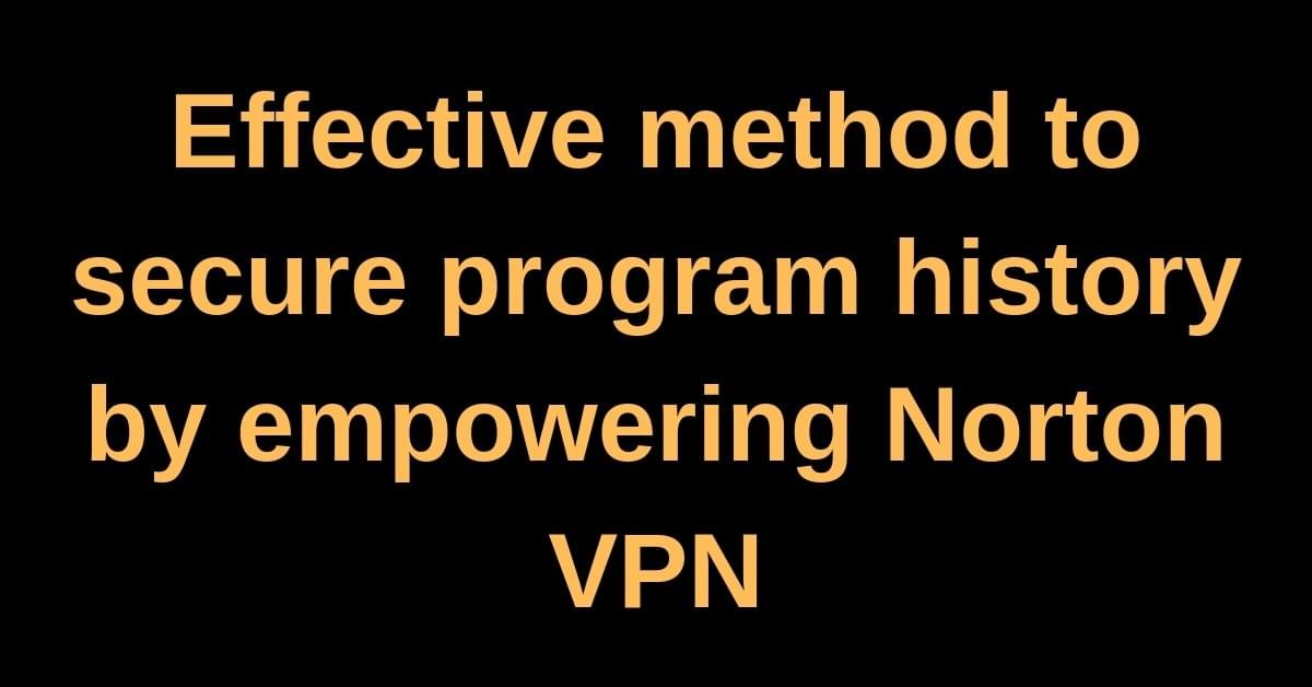 Effective method to secure program history by empowering Norton VPN Effective method to secure program history by empowering Norton VPN