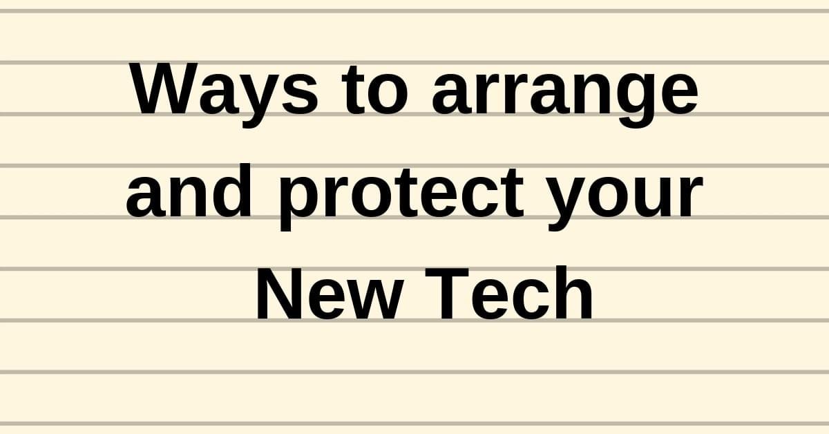 Ways to arrange and protect your New Tech Ways to arrange and protect your New Tech