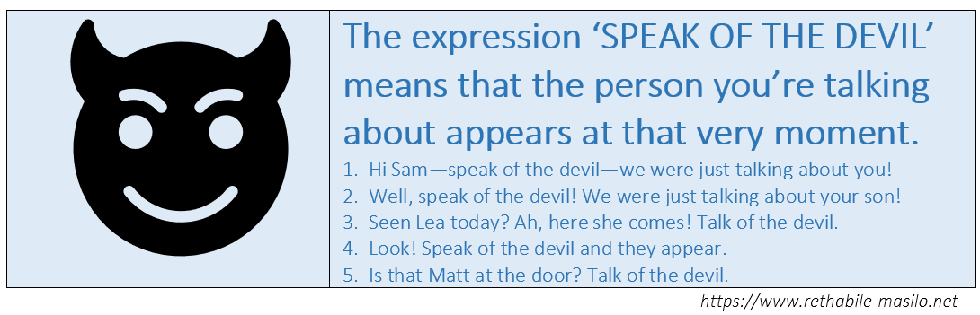 The expression "speak of the devil" or "talk of the devil" is used when someone your talking about suddenly appears. The expression "speak of the devil" or "talk of the devil" is used when someone your talking about suddenly appears.