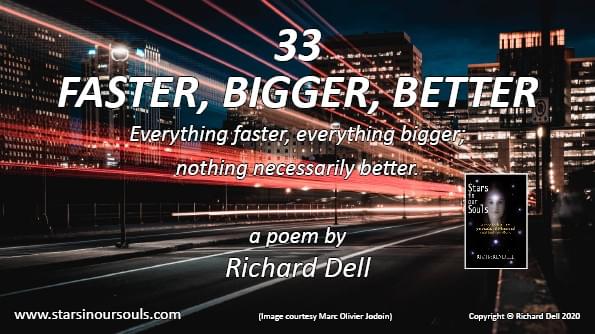 Image courtesy of Marc-Olivier Jordoin of a city scene at night with high rise buildings with brightly lit windows, and streams of red tail lights of the traffic. This is the cover image for the YouTube video of Richard Dell’s poem ‘Faster, Bigger, Better: everything faster, everything bigger, nothing necessarily better. The image also contains the front cover of Richard Dell’s book ‘Stars in our Souls’. Image courtesy of Marc-Olivier Jordoin of a city scene at night with high rise buildings with brightly lit windows, and streams of red tail lights of the traffic. This is the cover image for the YouTube video of Richard Dell’s poem ‘Faster, Bigger, Better: everything faster, everything bigger, nothing necessarily better. The image also contains the front cover of Richard Dell’s book ‘Stars in our Souls’.