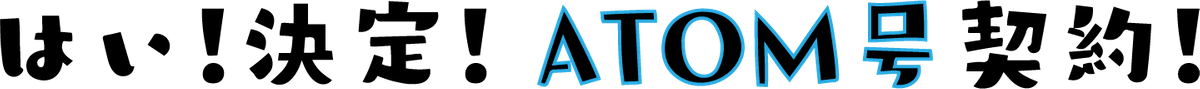 はい!決定!ATOM号契約! はい!決定!ATOM号契約!