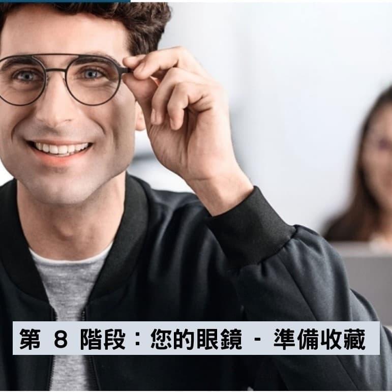 第 8 階段:您的眼鏡 - 準備收藏 當您拿到一副新眼鏡時,總是一個特別的時刻,畢竟,更高的視覺舒適度總是意味著更好毫不妥協的生活質量。 第 8 階段:您的眼鏡 - 準備收藏 當您拿到一副新眼鏡時,總是一個特別的時刻,畢竟,更高的視覺舒適度總是意味著更好毫不妥協的生活質量。