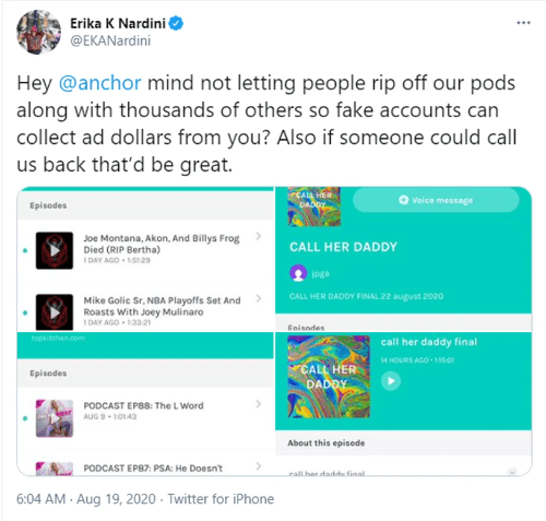 screenshot of tweet by @EKANardini Erika K Nardini: "Hey @anchor mind not letting people rip off our pods along with thousands of others so fake accounts can collect ad dollars from you? Also if someone could call us back that'd be great." screenshot of tweet by @EKANardini Erika K Nardini: "Hey @anchor mind not letting people rip off our pods along with thousands of others so fake accounts can collect ad dollars from you? Also if someone could call us back that'd be great."