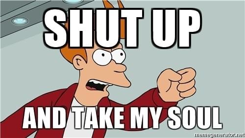 Shut up and take my soul ! Shut up and take my soul !