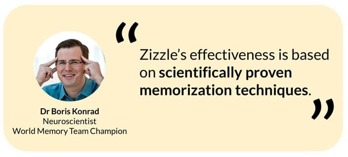 Dr Boris Konrad, Neuroscientist and World Memory Champion on Zizzle, "Zizzle's effectiveness iss based on scientifically proven memorization techniques." Dr Boris Konrad, Neuroscientist and World Memory Champion on Zizzle, "Zizzle's effectiveness iss based on scientifically proven memorization techniques."