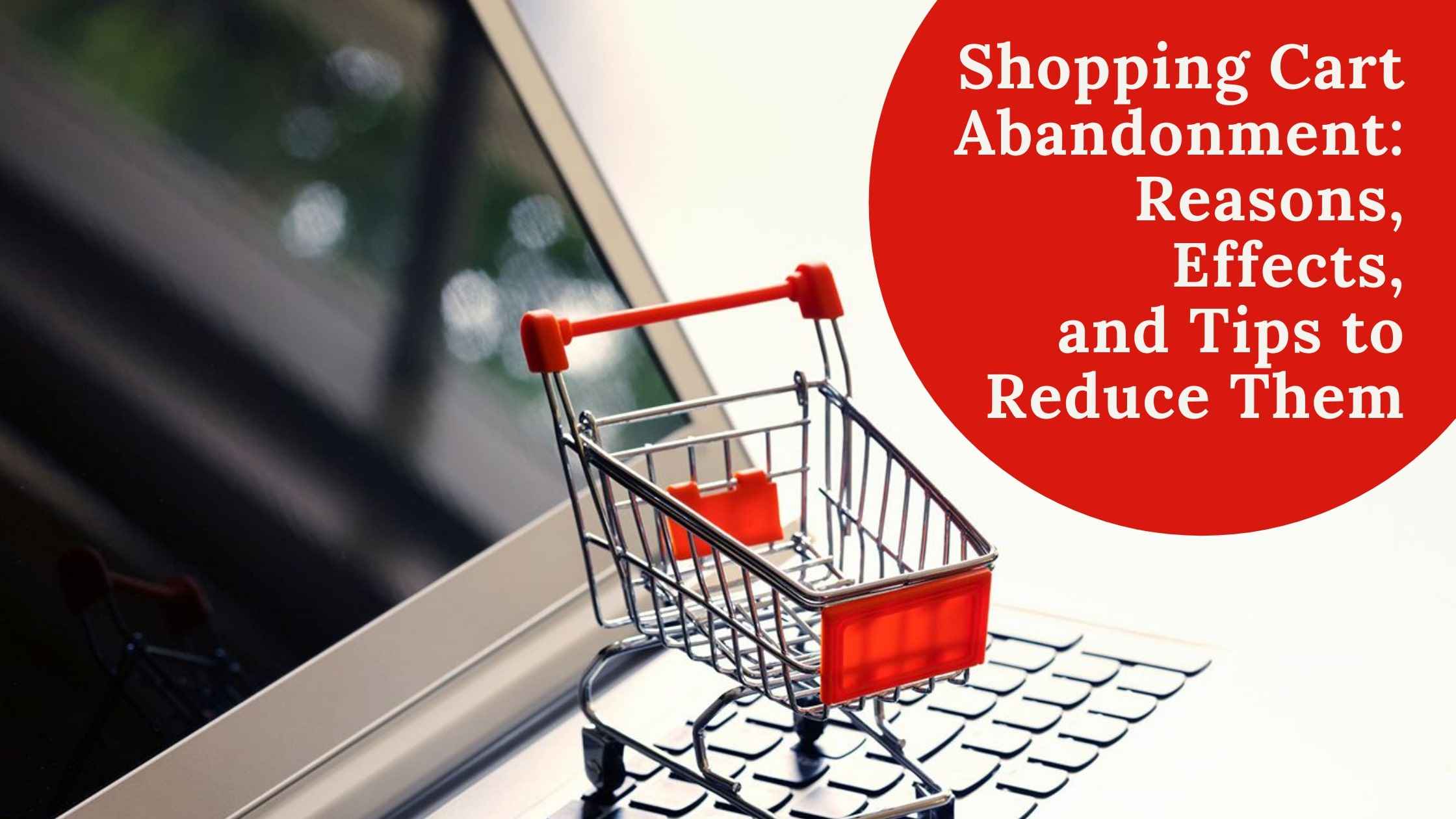 Shopping Cart Abandonment Reasons, Effects, and Tips to Reduce Them