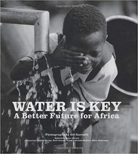 Water is Key. Photos by Gil Garcetti, Edited by Peter Gleick,  Essays by Jimmy Carter, Kofi Annan, Ellen Johnson-Sirleaf, Mary Robinson